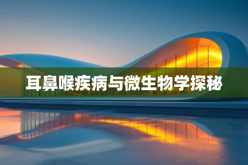 耳鼻喉疾病与微生物学探秘