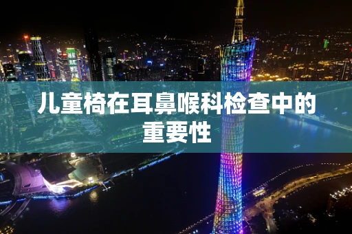 儿童椅在耳鼻喉科检查中的重要性