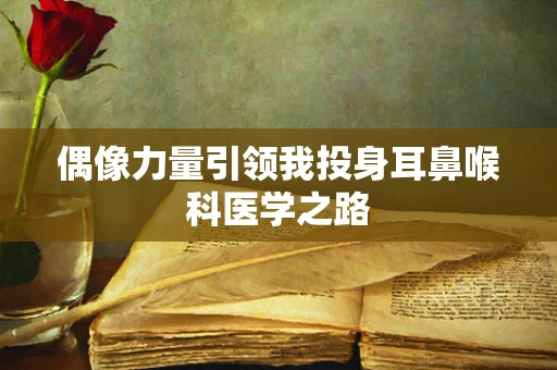 偶像力量引领我投身耳鼻喉科医学之路