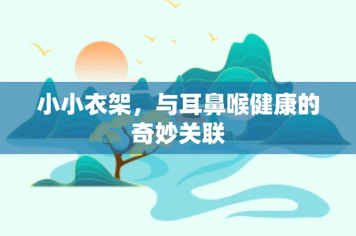小小衣架，与耳鼻喉健康的奇妙关联
