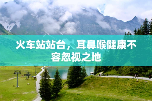 火车站站台，耳鼻喉健康不容忽视之地