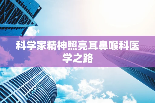 科学家精神照亮耳鼻喉科医学之路