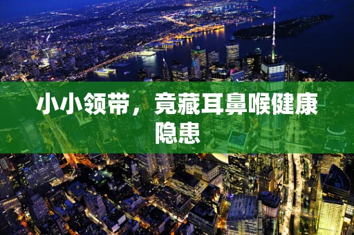 小小领带，竟藏耳鼻喉健康隐患