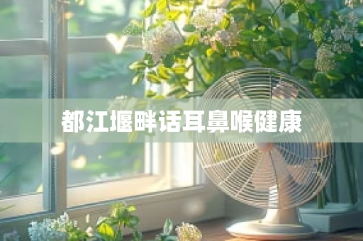 都江堰畔话耳鼻喉健康