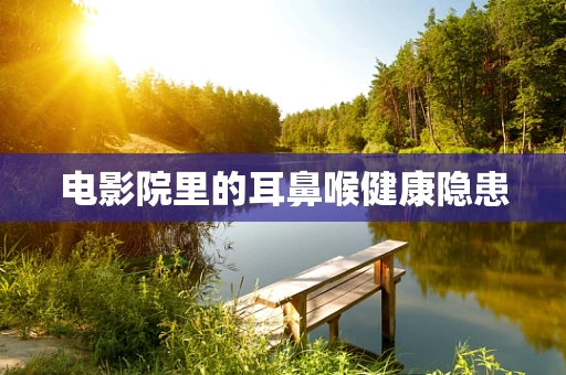 电影院里的耳鼻喉健康隐患