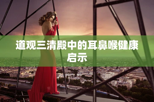 道观三清殿中的耳鼻喉健康启示