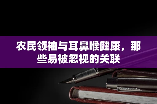 农民领袖与耳鼻喉健康，那些易被忽视的关联