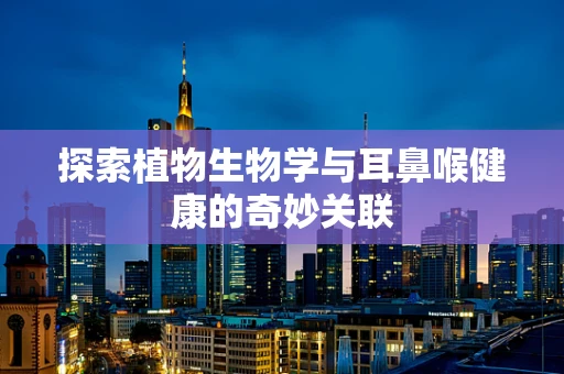 探索植物生物学与耳鼻喉健康的奇妙关联