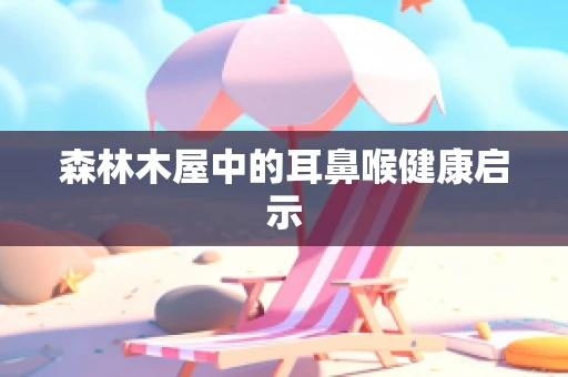 森林木屋中的耳鼻喉健康启示