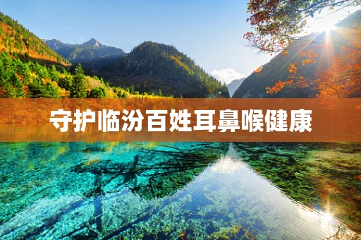 守护临汾百姓耳鼻喉健康