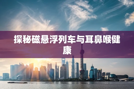 探秘磁悬浮列车与耳鼻喉健康
