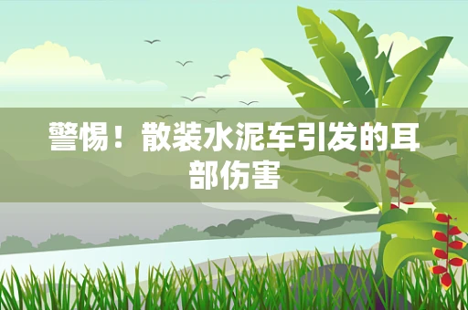 警惕！散装水泥车引发的耳部伤害