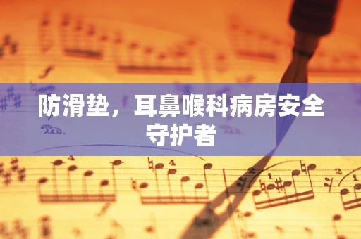 防滑垫，耳鼻喉科病房安全守护者