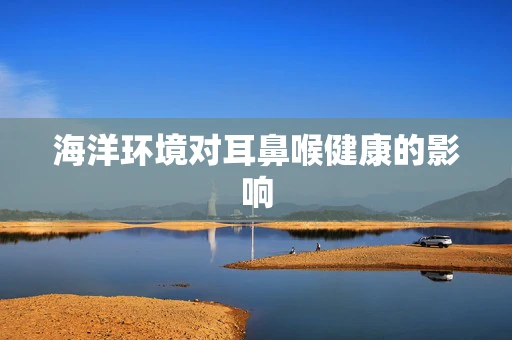 海洋环境对耳鼻喉健康的影响
