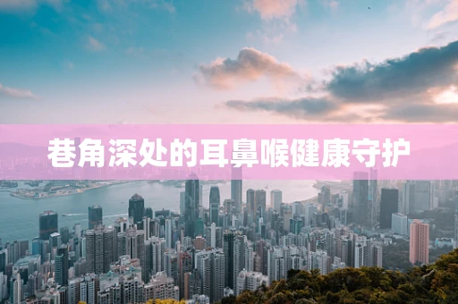 巷角深处的耳鼻喉健康守护