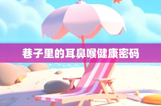 巷子里的耳鼻喉健康密码