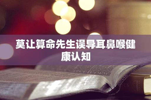 莫让算命先生误导耳鼻喉健康认知