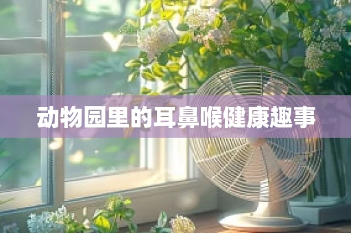 动物园里的耳鼻喉健康趣事