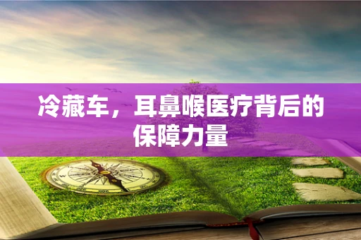 冷藏车，耳鼻喉医疗背后的保障力量