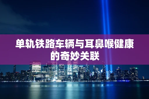 单轨铁路车辆与耳鼻喉健康的奇妙关联