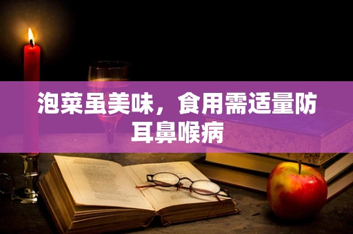 泡菜虽美味，食用需适量防耳鼻喉病