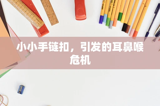 小小手链扣，引发的耳鼻喉危机