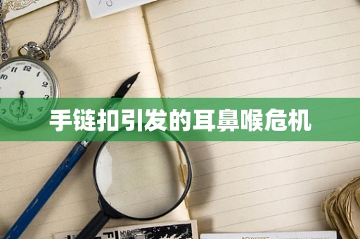 手链扣引发的耳鼻喉危机