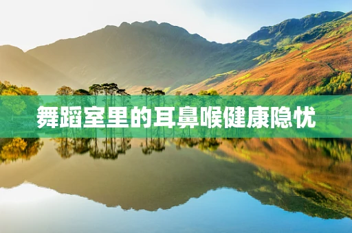 舞蹈室里的耳鼻喉健康隐忧