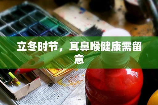 立冬时节，耳鼻喉健康需留意
