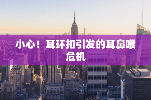 小心！耳环扣引发的耳鼻喉危机