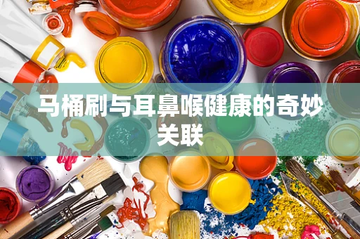 马桶刷与耳鼻喉健康的奇妙关联