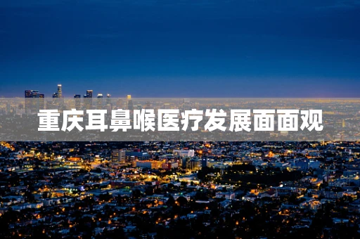 重庆耳鼻喉医疗发展面面观