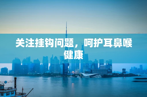 关注挂钩问题，呵护耳鼻喉健康