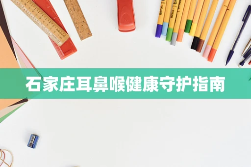 石家庄耳鼻喉健康守护指南