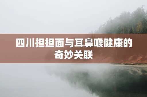 四川担担面与耳鼻喉健康的奇妙关联