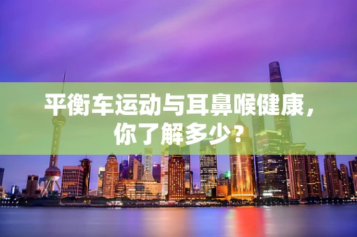 平衡车运动与耳鼻喉健康，你了解多少？