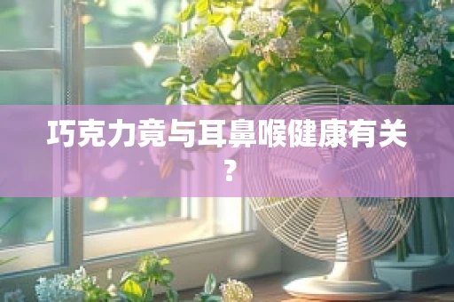 巧克力竟与耳鼻喉健康有关？
