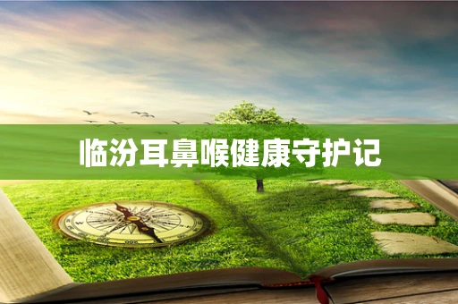 临汾耳鼻喉健康守护记