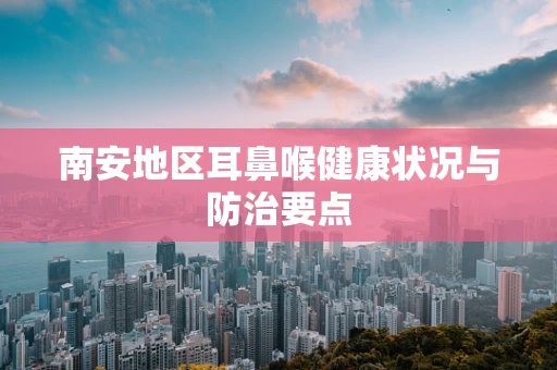 南安地区耳鼻喉健康状况与防治要点