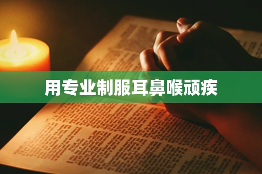 用专业制服耳鼻喉顽疾