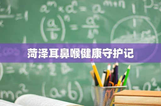 菏泽耳鼻喉健康守护记