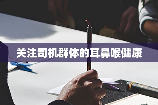 关注司机群体的耳鼻喉健康