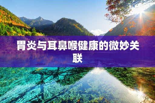 胃炎与耳鼻喉健康的微妙关联