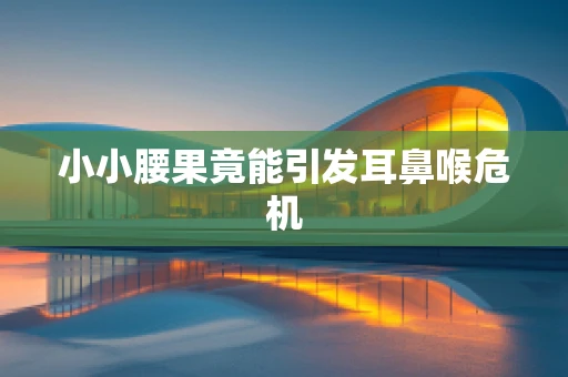 小小腰果竟能引发耳鼻喉危机