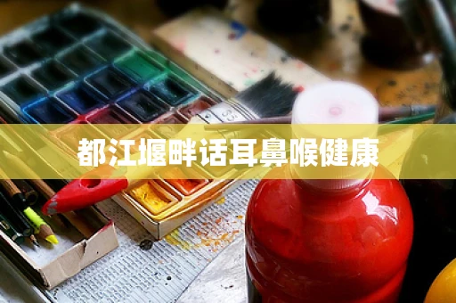 都江堰畔话耳鼻喉健康