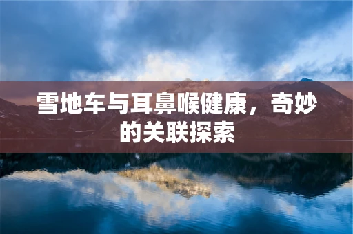 雪地车与耳鼻喉健康，奇妙的关联探索