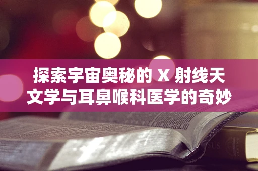 探索宇宙奥秘的 X 射线天文学与耳鼻喉科医学的奇妙关联