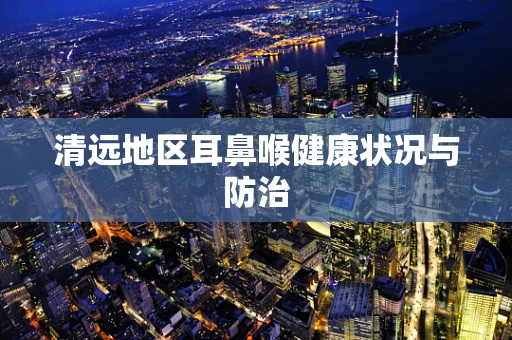 清远地区耳鼻喉健康状况与防治