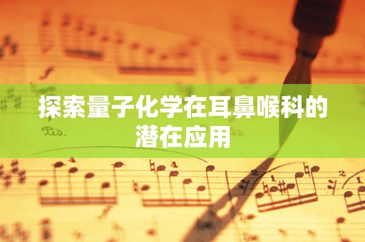 探索量子化学在耳鼻喉科的潜在应用