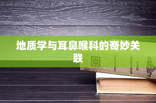 地质学与耳鼻喉科的奇妙关联